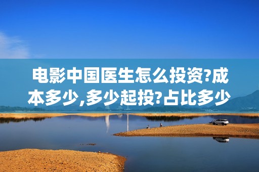 电影中国医生怎么投资?成本多少,多少起投?占比多少?(电影中国医生什么意思)