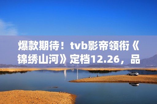 爆款期待！tvb影帝领衔《锦绣山河》定档12.26，品质接棒《家里家外》！(tvb最新电影)