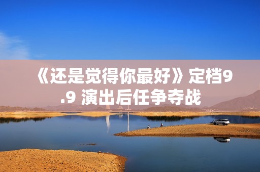 《还是觉得你最好》定档9.9 演出后任争夺战