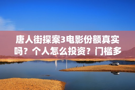 唐人街探案3电影份额真实吗？个人怎么投资？门槛多少？(唐人街探案3电影高清完整在线版)
