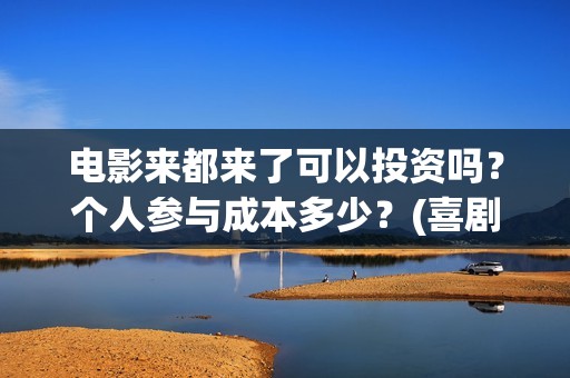 电影来都来了可以投资吗？个人参与成本多少？(喜剧电影《来都来了》)