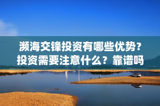 濒海交锋投资有哪些优势？投资需要注意什么？靠谱吗？(濒海交锋成本多少)