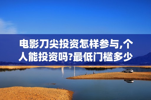 电影刀尖投资怎样参与,个人能投资吗?最低门槛多少?(电影刀尖上映时间)