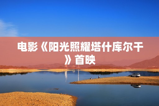 电影《阳光照耀塔什库尔干》首映