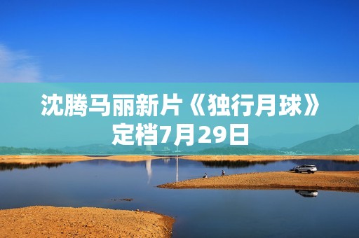 沈腾马丽新片《独行月球》定档7月29日