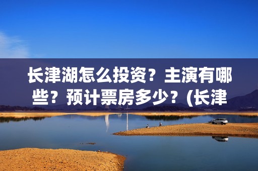 长津湖怎么投资？主演有哪些？预计票房多少？(长津湖的投资额)