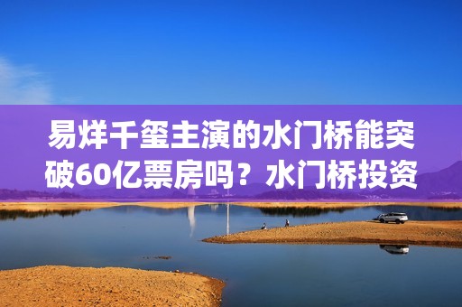 易烊千玺主演的水门桥能突破60亿票房吗？水门桥投资怎么对接呢？(易烊千玺主演的电视剧)