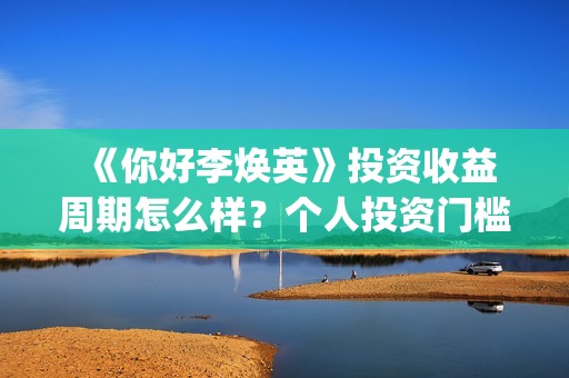  《你好李焕英》投资收益周期怎么样？个人投资门槛多少？有投资市场吗？ (你好李焕英在线观看免费高清)