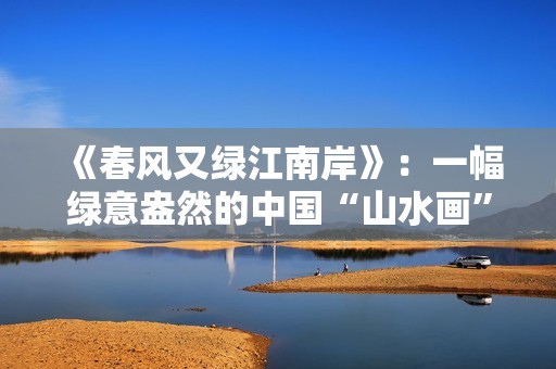 《春风又绿江南岸》：一幅绿意盎然的中国“山水画”