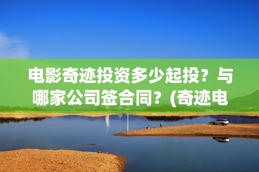 电影奇迹投资多少起投？与哪家公司签合同？(奇迹电影拍摄)