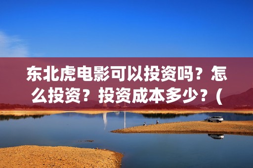 东北虎电影可以投资吗？怎么投资？投资成本多少？(东北虎电影百度百科)