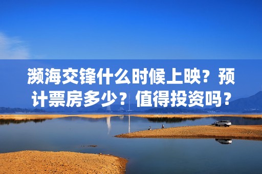 濒海交锋什么时候上映？预计票房多少？值得投资吗？(濒海交锋什么时候开拍)
