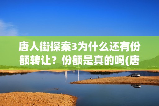 唐人街探案3为什么还有份额转让？份额是真的吗(唐人街探案为什么不拍了)
