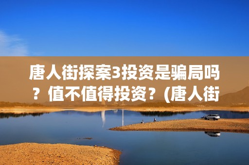 唐人街探案3投资是骗局吗？值不值得投资？	(唐人街探案投资方有哪些)