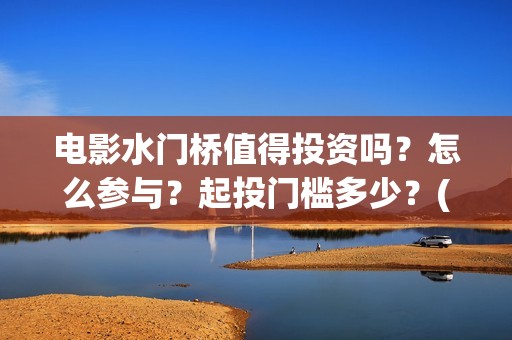 电影水门桥值得投资吗？怎么参与？起投门槛多少？(水门桥上映)