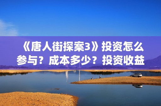 《唐人街探案3》投资怎么参与?成本多少?投资收益怎么样?(唐人街探案3在线观看免费版高清) 《唐人街探案3》投资怎么参与?成本多少?投资收益怎么样?(唐人街探案3在线观看免费版高清)