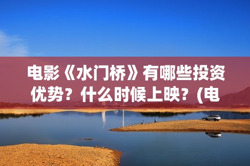 电影《水门桥》有哪些投资优势？什么时候上映？(电影《水门桥》免费)