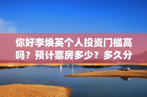 你好李焕英个人投资门槛高吗？预计票房多少？多久分红？(你好李焕英首)