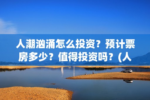 人潮汹涌怎么投资？预计票房多少？值得投资吗？(人潮汹涌怎么互换的)