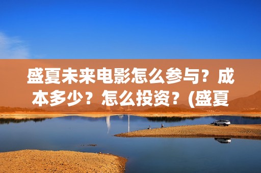 盛夏未来电影怎么参与？成本多少？怎么投资？(盛夏未来电影简短介绍)
