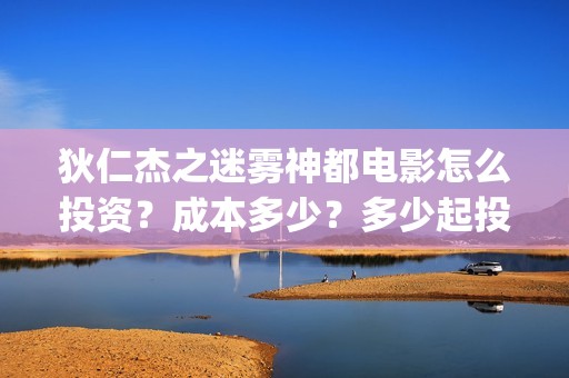 狄仁杰之迷雾神都电影怎么投资？成本多少？多少起投？(狄仁杰之迷雾神都演员表)