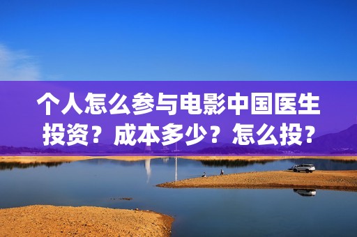 个人怎么参与电影中国医生投资？成本多少？怎么投？(个人怎么参与电商运营)