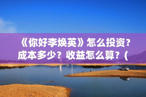 《你好李焕英》怎么投资？成本多少？收益怎么算？(你好李焕英讲的是什么故事)