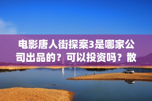 电影唐人街探案3是哪家公司出品的？可以投资吗？散户买版权需要注意什么？(电影唐人街探案1完整版)