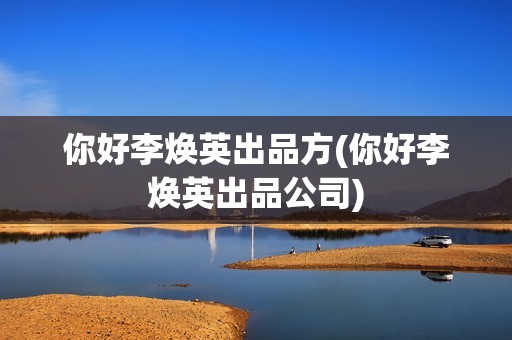 你好李焕英出品方(你好李焕英出品公司)