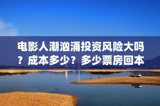 电影人潮汹涌投资风险大吗？成本多少？多少票房回本？(解读电影人潮汹涌)