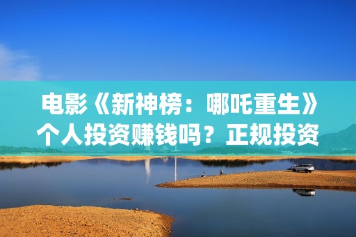 电影《新神榜：哪吒重生》个人投资赚钱吗？正规投资流程是什么?(电影《新神榜:哪吒重生》)