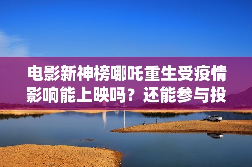 电影新神榜哪吒重生受疫情影响能上映吗？还能参与投资吗(新神榜哪吒 magnet)