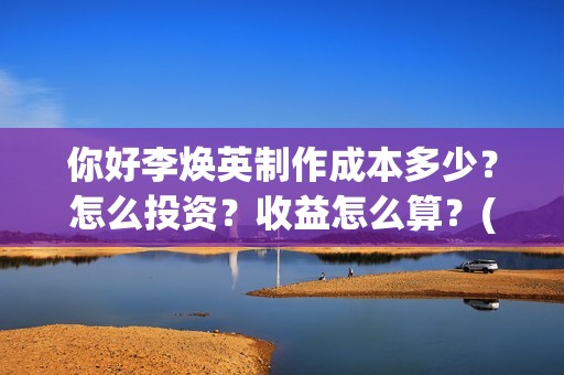 你好李焕英制作成本多少？怎么投资？收益怎么算？(你好李焕英制作公司)