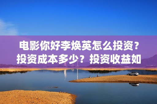 电影你好李焕英怎么投资？投资成本多少？投资收益如何？(电影你好李焕英内容简介)