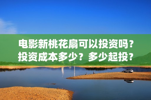 电影新桃花扇可以投资吗？投资成本多少？多少起投？(新桃花扇什么时候上映)