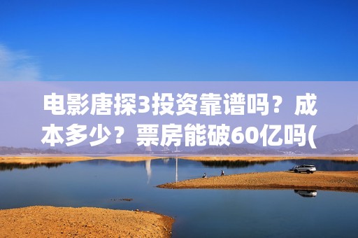 电影唐探3投资靠谱吗？成本多少？票房能破60亿吗(唐探3投资比例)