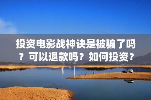 投资电影战神诀是被骗了吗？可以退款吗？如何投资？(战神诀票房预测)