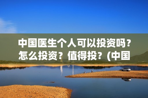 中国医生个人可以投资吗？怎么投资？值得投？(中国医生的人员)