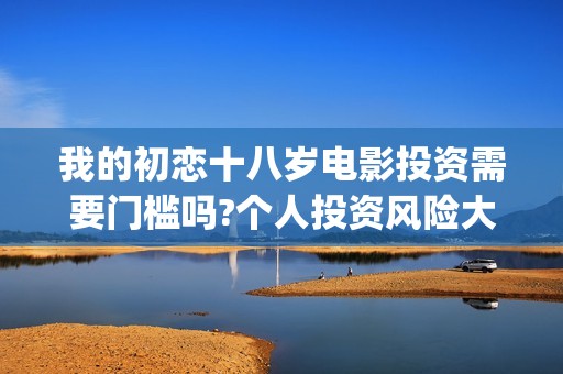 我的初恋十八岁电影投资需要门槛吗?个人投资风险大吗？(我的初恋十八岁百科)