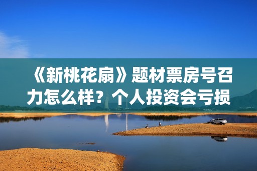 《新桃花扇》题材票房号召力怎么样？个人投资会亏损吗？值得投资吗？  (新桃花扇出品方)