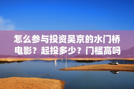 怎么参与投资吴京的水门桥电影？起投多少？门槛高吗？(怎么入行投资)