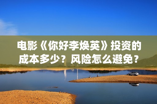 电影《你好李焕英》投资的成本多少？风险怎么避免？人人都可以做吗？(电影《你好李焕英》中,哪一个不是英子的好朋友)