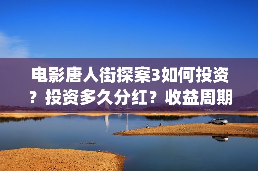 电影唐人街探案3如何投资？投资多久分红？收益周期多久？(电影唐人街探案3)