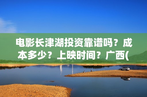 电影长津湖投资靠谱吗？成本多少？上映时间？广西(电影长津湖投资是真的吗)