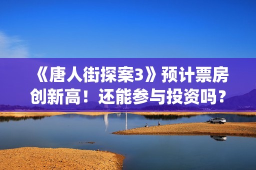 《唐人街探案3》预计票房创新高！还能参与投资吗？(《唐人街探案3》免费)