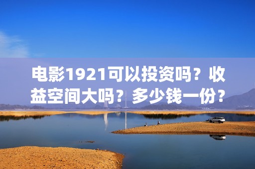 电影1921可以投资吗？收益空间大吗？多少钱一份？ (《1921》电影投资)