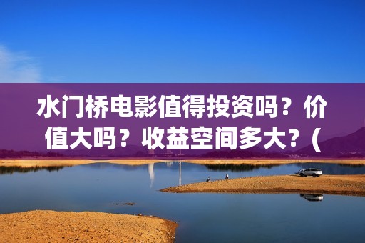水门桥电影值得投资吗？价值大吗？收益空间多大？(水门桥电影剧情)