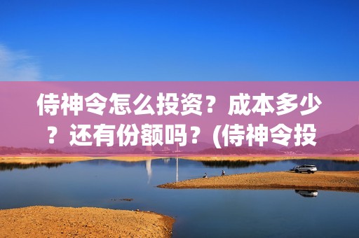 侍神令怎么投资？成本多少？还有份额吗？(侍神令投资成本多少钱)