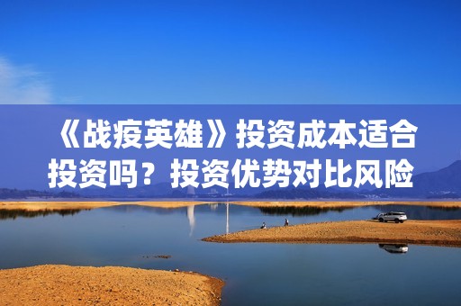 《战疫英雄》投资成本适合投资吗？投资优势对比风险怎么样？门槛多少？(战疫英雄出品方)