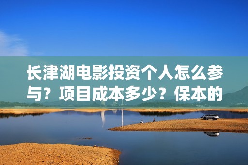 长津湖电影投资个人怎么参与？项目成本多少？保本的吗？(长津湖电影投资多少钱)